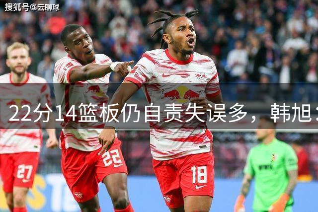 22分14篮板仍自责失误多，韩旭：我并非完美的人